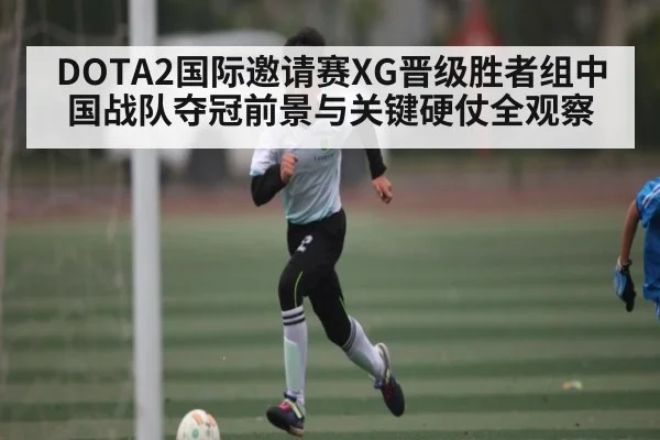 DOTA2国际邀请赛XG晋级胜者组中国战队夺冠前景与关键硬仗全观察