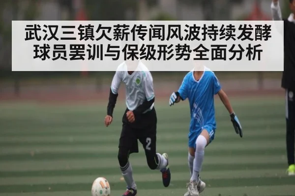 武汉三镇欠薪传闻风波持续发酵球员罢训与保级形势全面分析